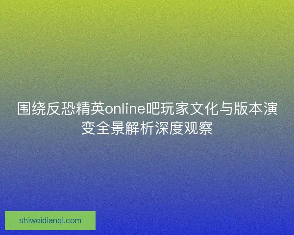 围绕反恐精英online吧玩家文化与版本演变全景解析深度观察