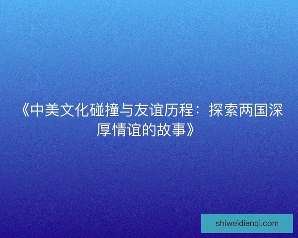 《中美文化碰撞与友谊历程：探索两国深厚情谊的故事》