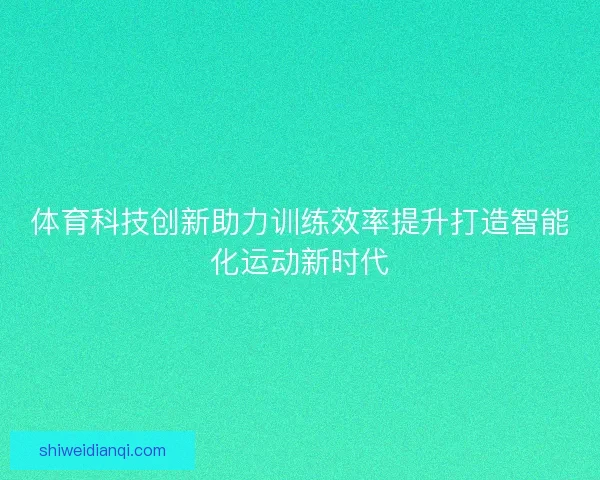 体育科技创新助力训练效率提升打造智能化运动新时代
