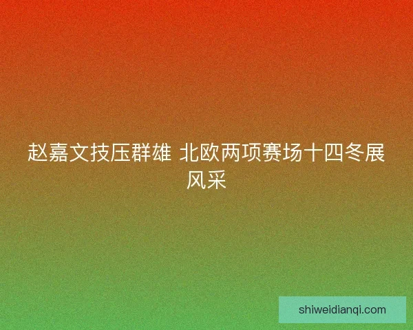 赵嘉文技压群雄 北欧两项赛场十四冬展风采