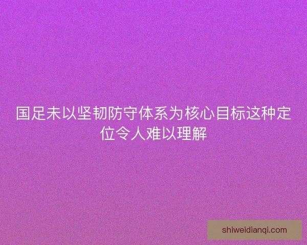 国足未以坚韧防守体系为核心目标这种定位令人难以理解