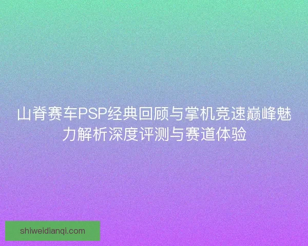 山脊赛车PSP经典回顾与掌机竞速巅峰魅力解析深度评测与赛道体验