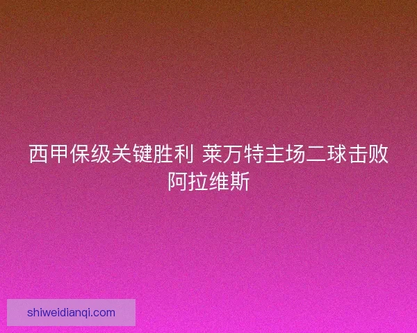 西甲保级关键胜利 莱万特主场二球击败阿拉维斯