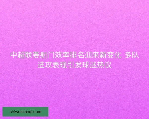 中超联赛射门效率排名迎来新变化 多队进攻表现引发球迷热议