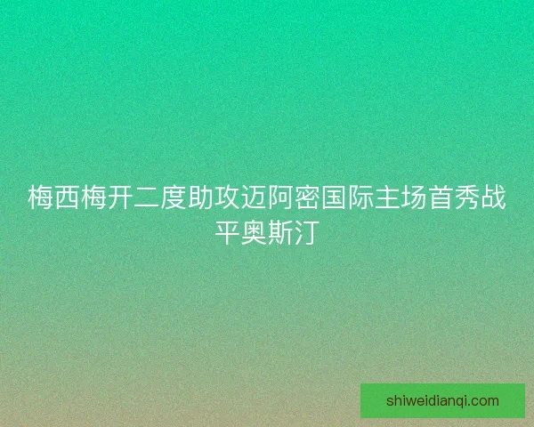 梅西梅开二度助攻迈阿密国际主场首秀战平奥斯汀