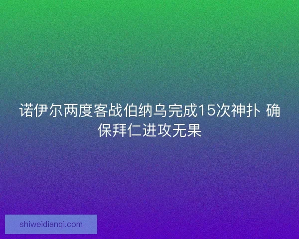 诺伊尔两度客战伯纳乌完成15次神扑 确保拜仁进攻无果