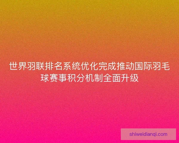 世界羽联排名系统优化完成推动国际羽毛球赛事积分机制全面升级