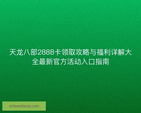 天龙八部2888卡领取攻略与福利详解大全最新官方活动入口指南